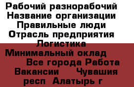 Рабочий-разнорабочий › Название организации ­ Правильные люди › Отрасль предприятия ­ Логистика › Минимальный оклад ­ 30 000 - Все города Работа » Вакансии   . Чувашия респ.,Алатырь г.